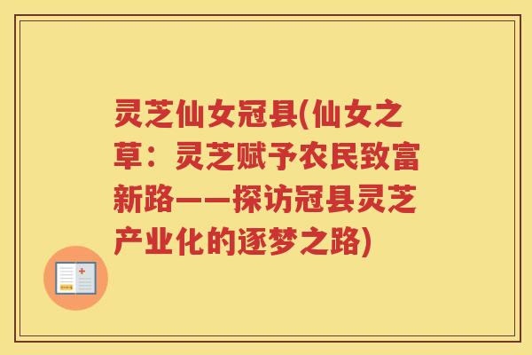 灵芝仙女冠县(仙女之草：灵芝赋予农民致富新路——探访冠县灵芝产业化的逐梦之路)