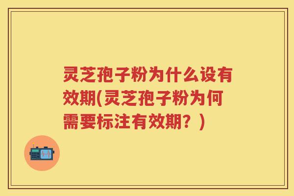 灵芝孢子粉为什么设有效期(灵芝孢子粉为何需要标注有效期？)