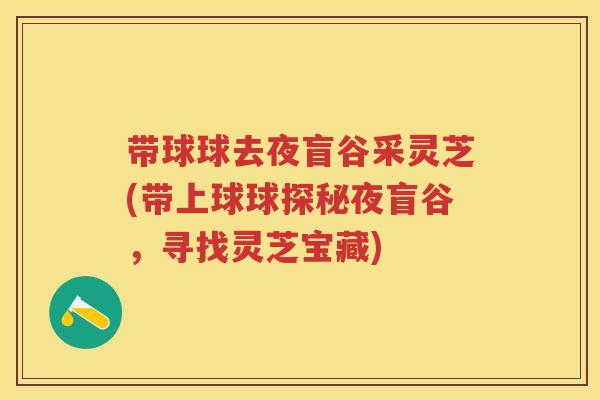 带球球去夜盲谷采灵芝(带上球球探秘夜盲谷，寻找灵芝宝藏)