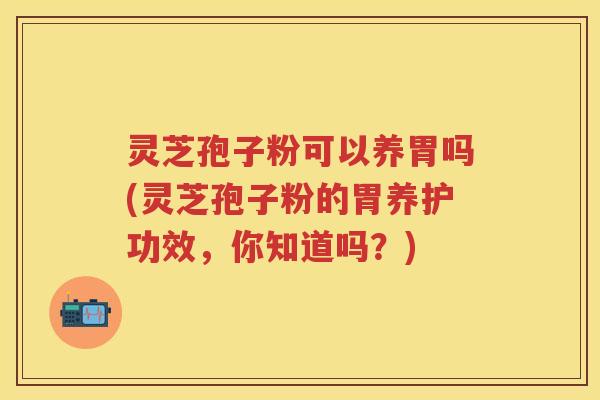 灵芝孢子粉可以养胃吗(灵芝孢子粉的胃养护功效，你知道吗？)