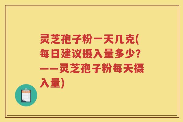 灵芝孢子粉一天几克(每日建议摄入量多少?——灵芝孢子粉每天摄入量) 灵芝孢子粉一天几克(每日建议摄入量多少?——灵芝孢子粉每天摄入量)