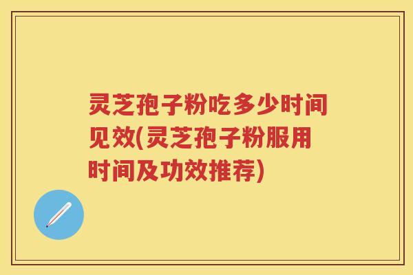 灵芝孢子粉吃多少时间见效(灵芝孢子粉服用时间及功效推荐)