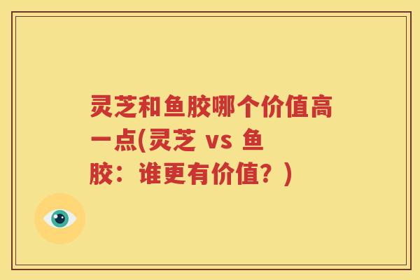 灵芝和鱼胶哪个价值高一点(灵芝 vs 鱼胶：谁更有价值？)