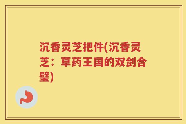 沉香灵芝把件(沉香灵芝：草药王国的双剑合璧)