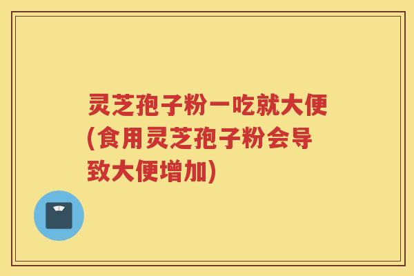 灵芝孢子粉一吃就大便(食用灵芝孢子粉会导致大便增加)