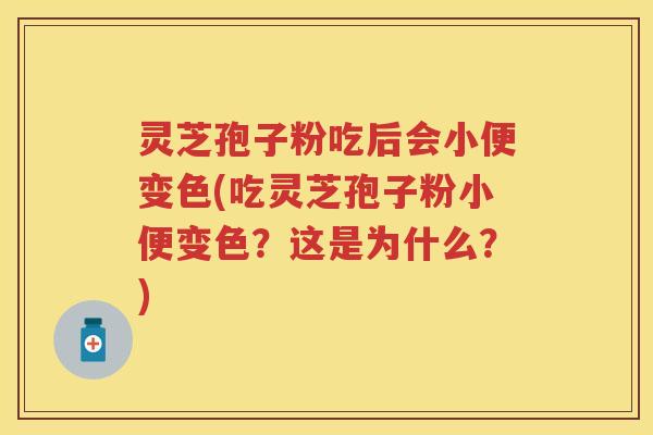 灵芝孢子粉吃后会小便变色(吃灵芝孢子粉小便变色？这是为什么？)