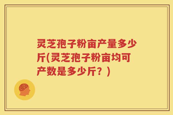 灵芝孢子粉亩产量多少斤(灵芝孢子粉亩均可产数是多少斤？)