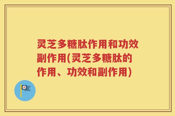 灵芝多糖肽作用和功效副作用(灵芝多糖肽的作用、功效和副作用)