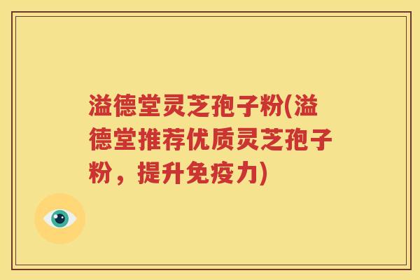 溢德堂灵芝孢子粉(溢德堂推荐优质灵芝孢子粉，提升免疫力)