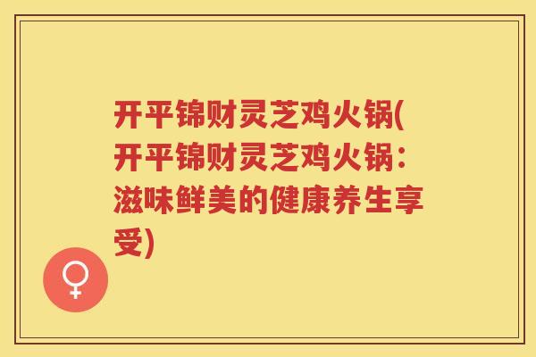开平锦财灵芝鸡火锅(开平锦财灵芝鸡火锅：滋味鲜美的健康养生享受)