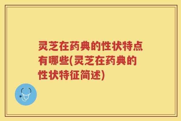 灵芝在药典的性状特点有哪些(灵芝在药典的性状特征简述)