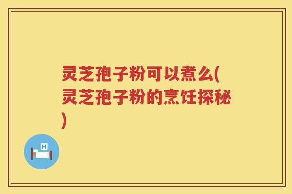 灵芝孢子粉可以煮么(灵芝孢子粉的烹饪探秘)