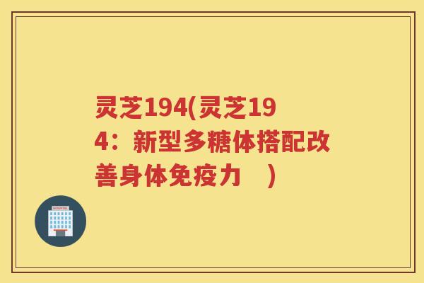 灵芝194(灵芝194：新型多糖体搭配改善身体免疫力　)