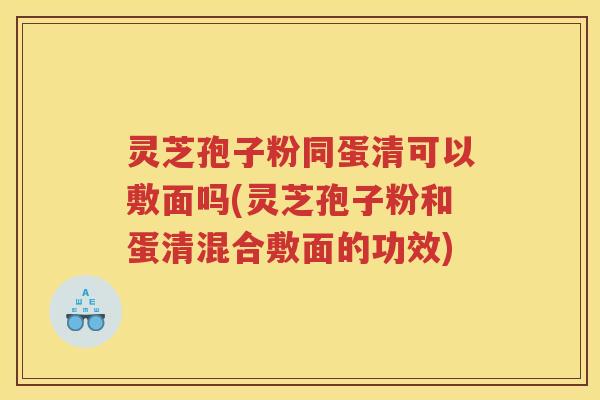 灵芝孢子粉同蛋清可以敷面吗(灵芝孢子粉和蛋清混合敷面的功效)