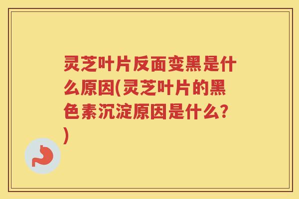 灵芝叶片反面变黑是什么原因(灵芝叶片的黑色素沉淀原因是什么？)