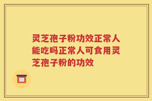 灵芝孢子粉功效正常人能吃吗正常人可食用灵芝孢子粉的功效