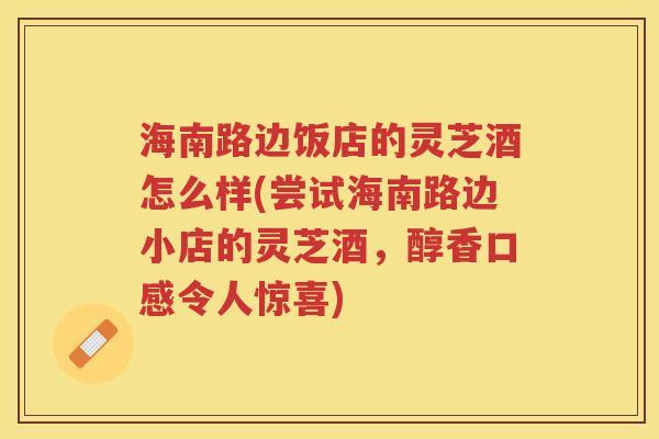 海南路边饭店的灵芝酒怎么样(尝试海南路边小店的灵芝酒，醇香口感令人惊喜)