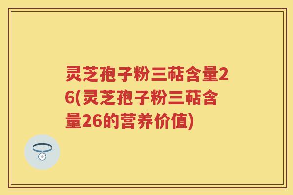 灵芝孢子粉三萜含量26(灵芝孢子粉三萜含量26的营养价值)