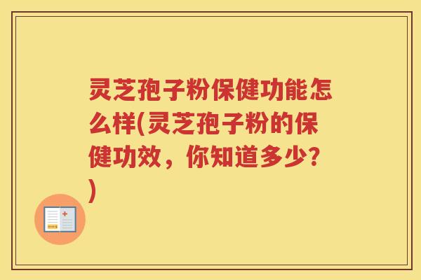 灵芝孢子粉保健功能怎么样(灵芝孢子粉的保健功效，你知道多少？)