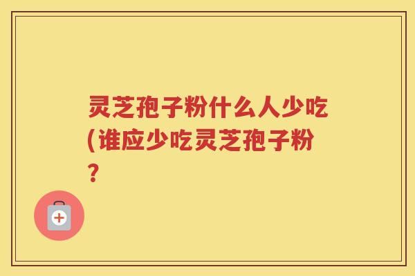 灵芝孢子粉什么人少吃(谁应少吃灵芝孢子粉? 灵芝孢子粉什么人少吃(谁应少吃灵芝孢子粉?