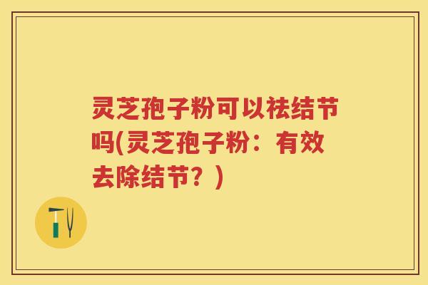 灵芝孢子粉可以祛结节吗(灵芝孢子粉:有效去除结节?) 灵芝孢子粉可以祛结节吗(灵芝孢子粉:有效去除结节?)