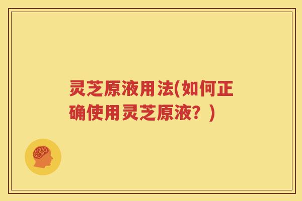 灵芝原液用法(如何正确使用灵芝原液？)