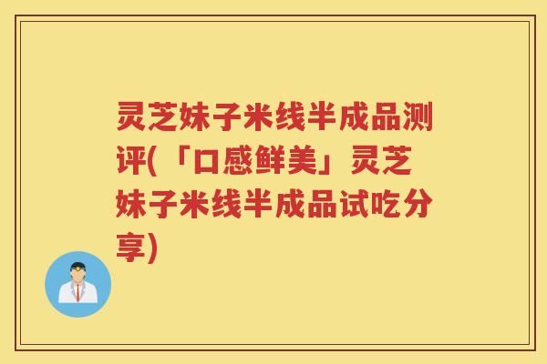灵芝妹子米线半成品测评(「口感鲜美」灵芝妹子米线半成品试吃分享)