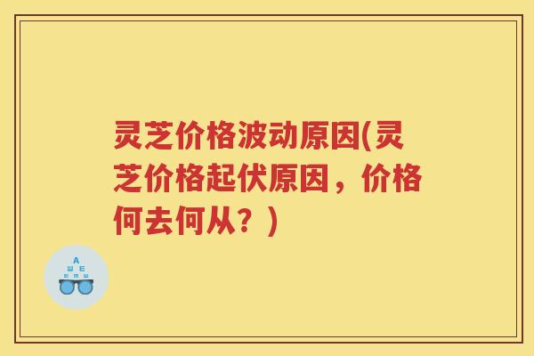 灵芝价格波动原因(灵芝价格起伏原因，价格何去何从？)