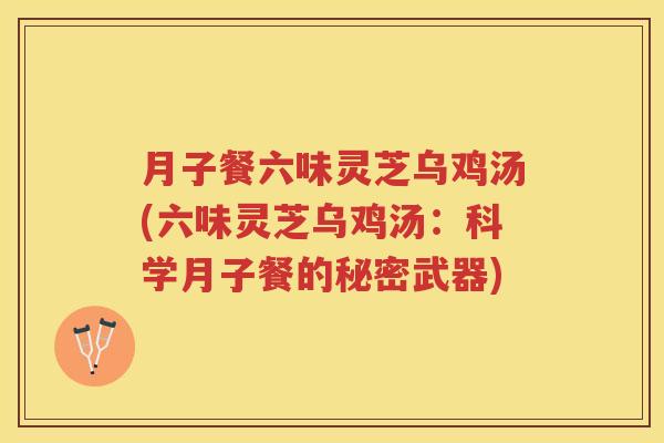 月子餐六味灵芝乌鸡汤(六味灵芝乌鸡汤：科学月子餐的秘密武器)