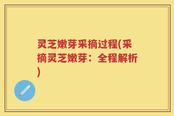 灵芝嫩芽采摘过程(采摘灵芝嫩芽：全程解析)