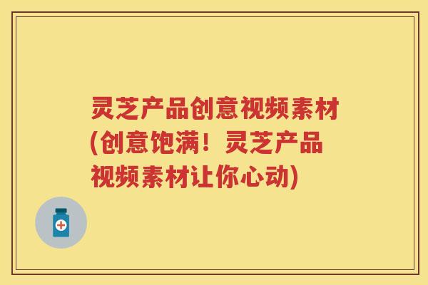 灵芝产品创意视频素材(创意饱满！灵芝产品视频素材让你心动)