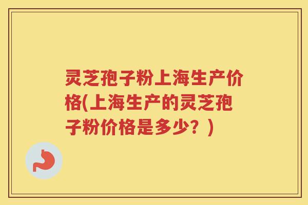 灵芝孢子粉上海生产价格(上海生产的灵芝孢子粉价格是多少？)