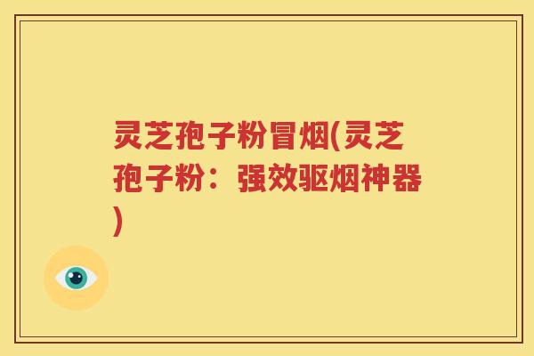 灵芝孢子粉冒烟(灵芝孢子粉:强效驱烟神器) 灵芝孢子粉冒烟(灵芝孢子粉:强效驱烟神器)