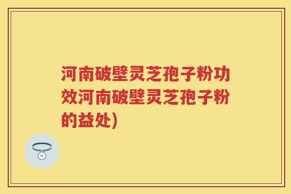 河南破壁灵芝孢子粉功效河南破壁灵芝孢子粉的益处)