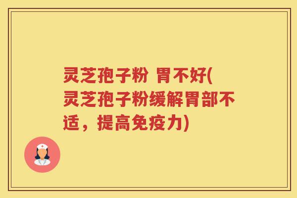 灵芝孢子粉 胃不好(灵芝孢子粉缓解胃部不适，提高免疫力)