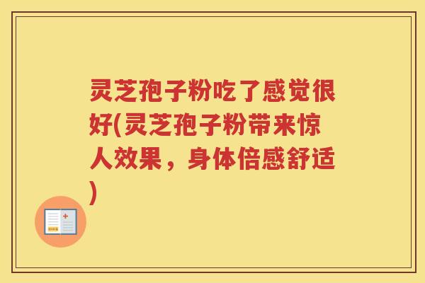 灵芝孢子粉吃了感觉很好(灵芝孢子粉带来惊人效果，身体倍感舒适)