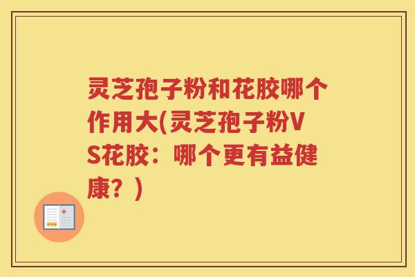 灵芝孢子粉和花胶哪个作用大(灵芝孢子粉VS花胶：哪个更有益健康？)