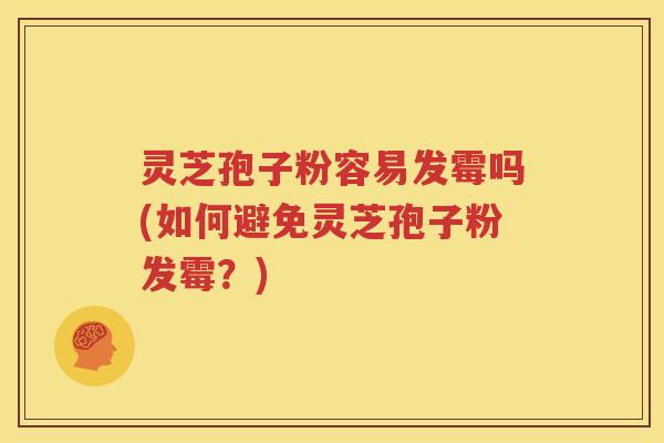 灵芝孢子粉容易发霉吗(如何避免灵芝孢子粉发霉？)
