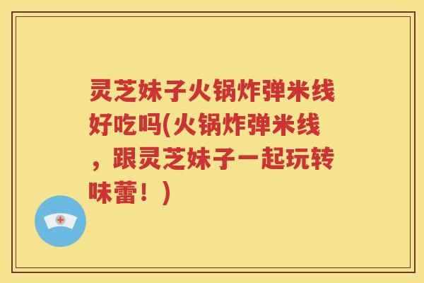 灵芝妹子火锅炸弹米线好吃吗(火锅炸弹米线，跟灵芝妹子一起玩转味蕾！)