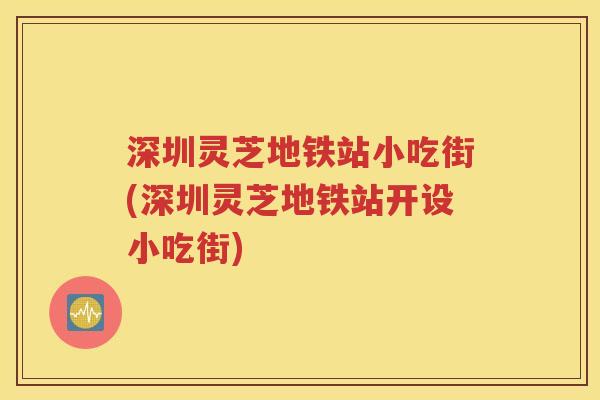 深圳灵芝地铁站小吃街(深圳灵芝地铁站开设小吃街)