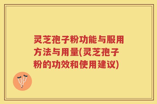 灵芝孢子粉功能与服用方法与用量(灵芝孢子粉的功效和使用建议)