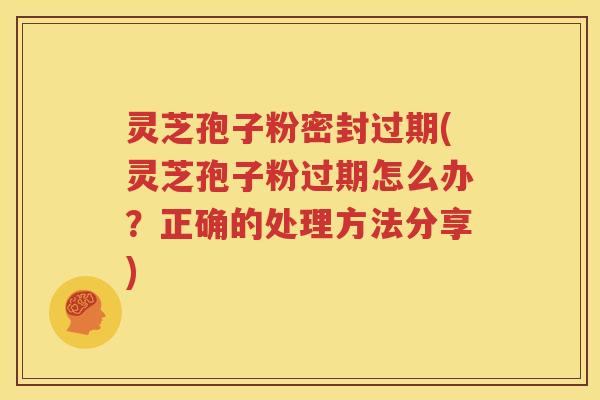 灵芝孢子粉密封过期(灵芝孢子粉过期怎么办？正确的处理方法分享)