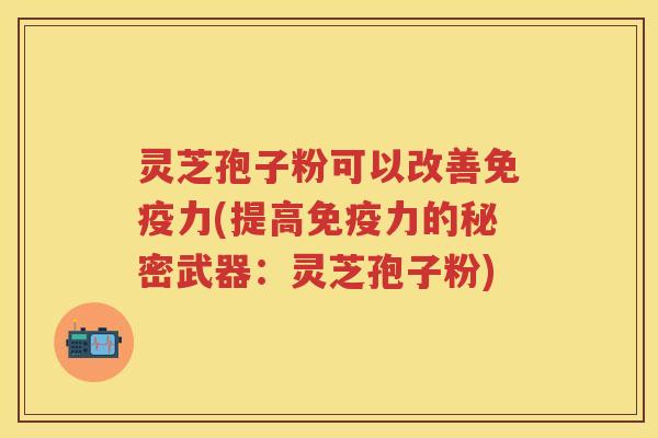 灵芝孢子粉可以改善免疫力(提高免疫力的秘密武器：灵芝孢子粉)