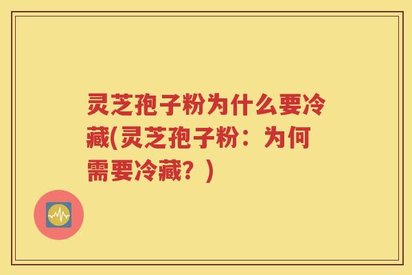 灵芝孢子粉为什么要冷藏(灵芝孢子粉：为何需要冷藏？)