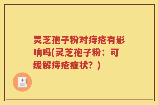 灵芝孢子粉对痔疮有影响吗(灵芝孢子粉：可缓解痔疮症状？)