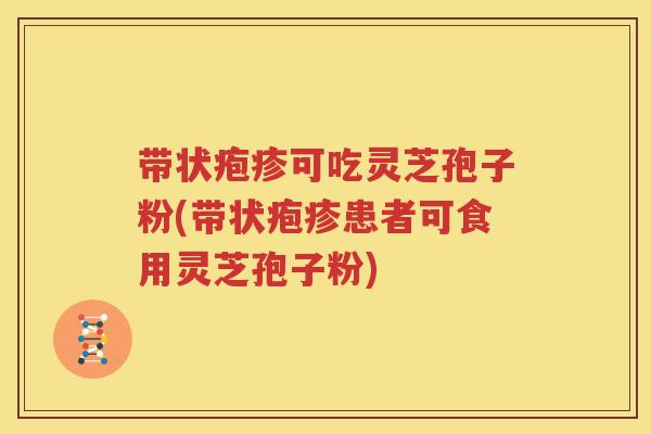 带状疱疹可吃灵芝孢子粉(带状疱疹患者可食用灵芝孢子粉)