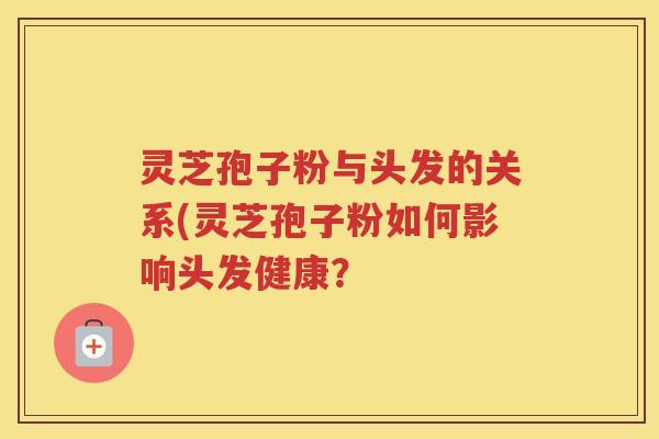 灵芝孢子粉与头发的关系(灵芝孢子粉如何影响头发健康？