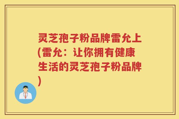 灵芝孢子粉品牌雷允上(雷允：让你拥有健康生活的灵芝孢子粉品牌)