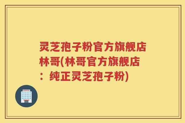 灵芝孢子粉官方旗舰店林哥(林哥官方旗舰店：纯正灵芝孢子粉)
