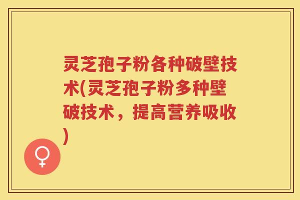 灵芝孢子粉各种破壁技术(灵芝孢子粉多种壁破技术，提高营养吸收)